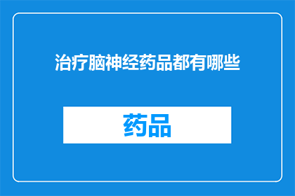 治疗脑神经药品都有哪些(脑神经治疗药物种类全览：你了解哪些是用于治疗的药品吗？)